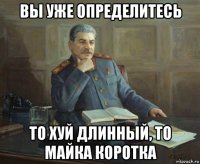 вы уже определитесь то хуй длинный, то майка коротка