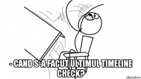  - cand s-a facut ultimul timeline check?