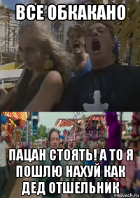 все обкакано пацан стоять! а то я пошлю нахуй как дед отшельник