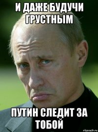 и даже будучи грустным путин следит за тобой