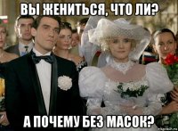 вы жениться, что ли? а почему без масок?