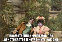  насмотрелись фильмов про аристократов и хотят жить как они