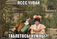 пссс чувак таблетосы нужны?!