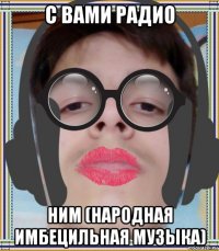 с вами радио ним (народная имбецильная музыка)