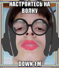 настройтесь на волну down-fm