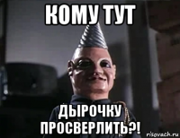 кому тут дырочку просверлить?!