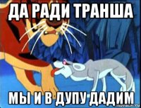 да ради транша мы и в дупу дадим