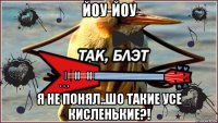 йоу-йоу я не понял..шо такие усе кисленькие?!
