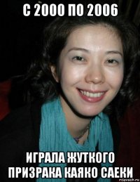 с 2000 по 2006 играла жуткого призрака каяко саеки