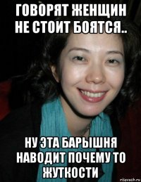 говорят женщин не стоит боятся.. ну эта барышня наводит почему то жуткости
