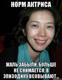 норм актриса жаль забыли, больше не снимается, в эпизодику всовывают...