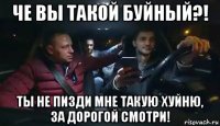 че вы такой буйный?! ты не пизди мне такую хуйню, за дорогой смотри!