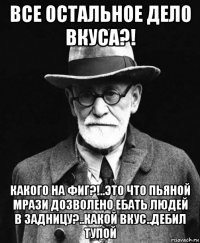 все остальное дело вкуса?! какого на фиг?!..это что пьяной мрази дозволено ебать людей в задницу?..какой вкус..дебил тупой
