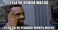 тебе не нужна маска если ты не решишь купить маску