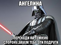 ангелина переходи на темную сторону,зачем тебе эти подруги