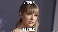 у тебя герпес