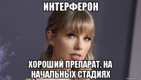 интерферон хороший препарат. на начальных стадиях
