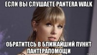 если вы слушаете pantera walk обратитесь в ближайший пункт пантерапомощи