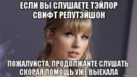 если вы слушаете тэйлор свифт репутэйшон пожалуйста, продолжайте слушать. скорая помощь уже выехала