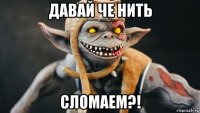 давай че нить сломаем?!