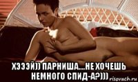  хэээй)) парниша....не хочешь немного спид-а?)))