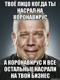 твоё лицо когда ты насрал на коронавирус а коронавирус и все остальные насрали на твой бизнес
