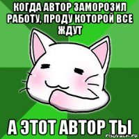 когда автор заморозил работу, проду которой все ждут а этот автор ты