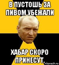 в пустошь за пивом убежали хабар скоро принесут.