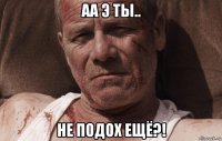 аа э ты.. не подох ещё?!