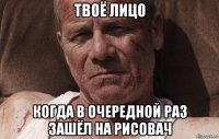 твоё лицо когда в очередной раз зашёл на рисовач