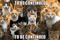 to be continued to be continued