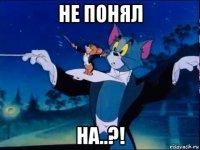 не понял на..?!
