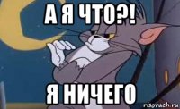 а я что?! я ничего