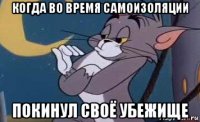 когда во время самоизоляции покинул своё убежище