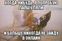 когда-нибудь, я попробую лапшу ляли и больше никогда не зайду в онлайн