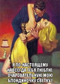  я по-настоящему навсегда тебя люблю, очаровательную мою блондиночку светку !