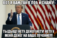 вот я вам так в лоб и скажу! тыдыщ! нету денег! нету! нету у меня денег на ваше лечение!!!