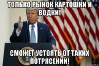 только рынок картошки и водки! сможет устоять от таких потрясений!