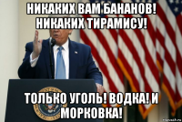 никаких вам бананов! никаких тирамису! только уголь! водка! и морковка!