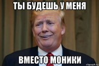ты будешь у меня вместо моники