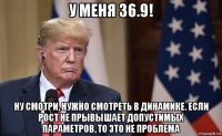 у меня 36.9! ну смотри, нужно смотреть в динамике. если рост не прывышает допустимых параметров, то это не проблема