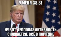 у меня 38.3! ну вот. тепловая активность снижается. всё в порядке