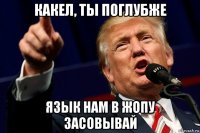 какел, ты поглубже язык нам в жопу засовывай