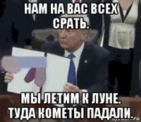 нам на вас всех срать. мы летим к луне. туда кометы падали.