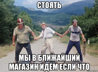 стоять мы в ближайший магазин идём если что