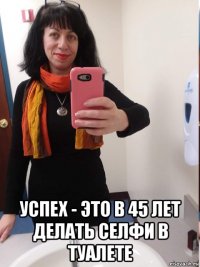  успех - это в 45 лет делать селфи в туалете