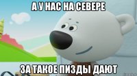 а у нас на севере за такое пизды дают