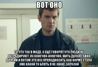 вот оно то что так в моде, а ещё говорят что люди не деградируют, ну конечно-конечно, жить делая гавно другим и потом это все преподносить как норму стало уже какой то блять я не знаю..заразой