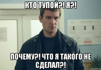 кто тупой?! я?! почему?! что я такого не сделал?!