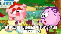  эй подлая свинья что чавкаеш как свинья